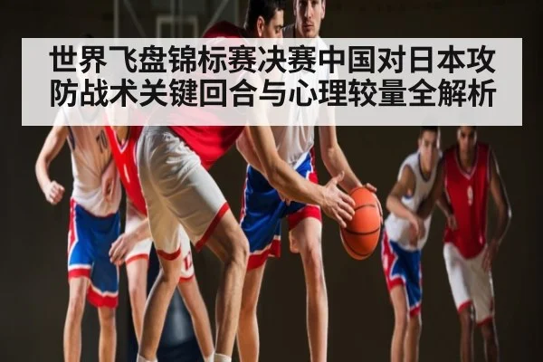 世界飞盘锦标赛决赛中国对日本攻防战术关键回合与心理较量全解析
