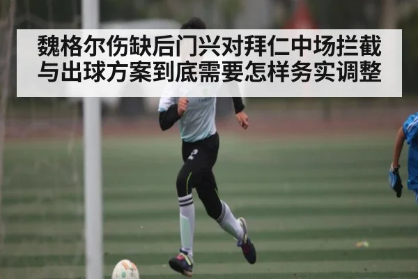 魏格尔伤缺后门兴对拜仁中场拦截与出球方案到底需要怎样务实调整