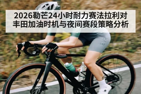 2026勒芒24小时耐力赛法拉利对丰田加油时机与夜间赛段策略分析