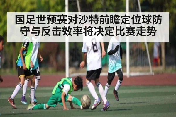 国足世预赛对沙特前瞻定位球防守与反击效率将决定比赛走势