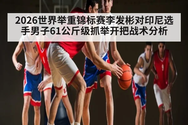 2026世界举重锦标赛李发彬对印尼选手男子61公斤级抓举开把战术分析