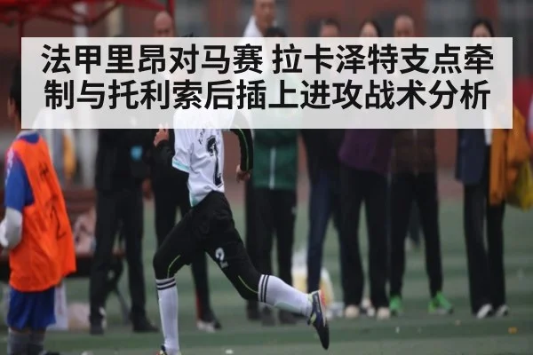 法甲里昂对马赛 拉卡泽特支点牵制与托利索后插上进攻战术分析