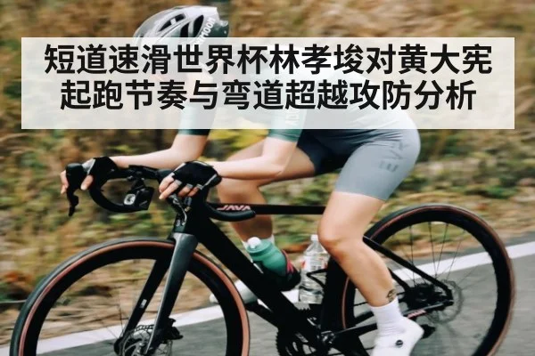短道速滑世界杯林孝埈对黄大宪起跑节奏与弯道超越攻防分析
